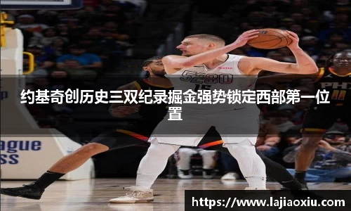 约基奇创历史三双纪录掘金强势锁定西部第一位置