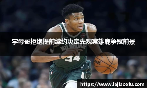 字母哥拒绝提前续约决定先观察雄鹿争冠前景